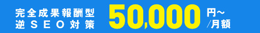 完全成果報酬型逆SEO対策 50,000~‘
