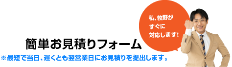 簡単お見積りフォーム/※最短で当日、遅くとも翌営業日にお見積りを提出します。
