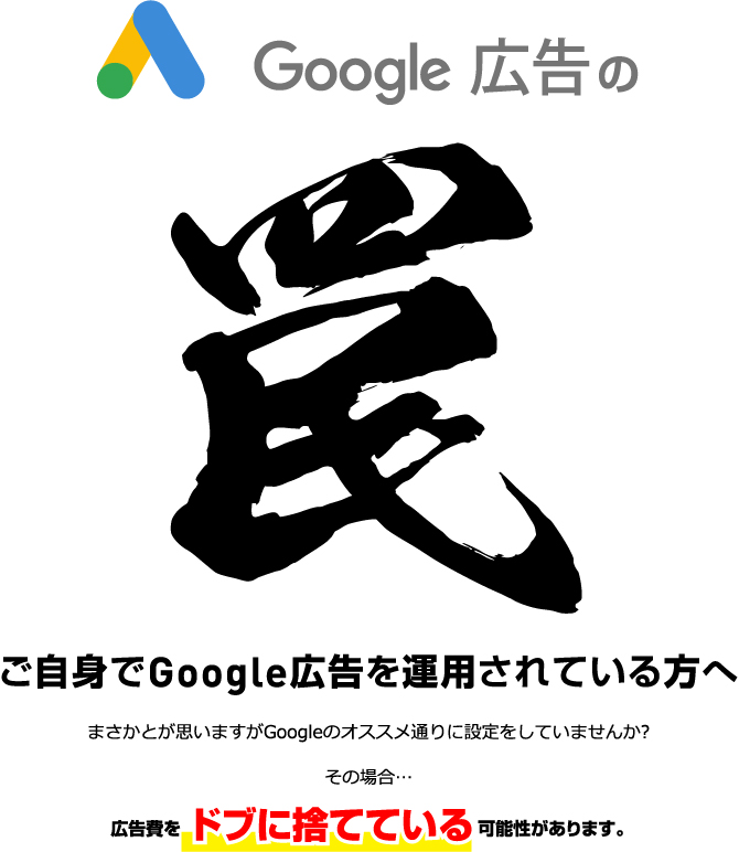 Google広告の罠 ご自身でGoogle広告を運用されている方へ まさかと思いますがGoogleのオススメ通りに設定していませんか? その場合広告費をドブに捨てている可能性があります。