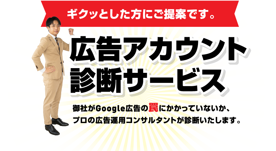 ギクッとした方にご提案です。 広告アカウント診断サービス 御社がGoogle広告の罠にかかっていないか、プロの広告運用コンサルタントが診断いたします。
